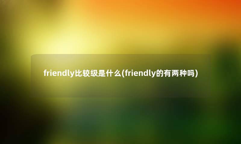 friendly比较级是什么(friendly的有两种吗) friendly比较级是什么(friendly的有两种吗)