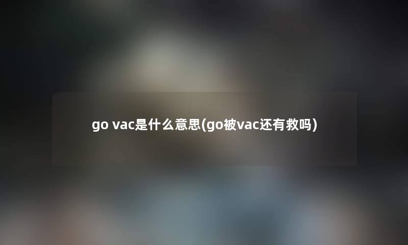 go vac是什么意思(go被vac还有救吗) go vac是什么意思(go被vac还有救吗)