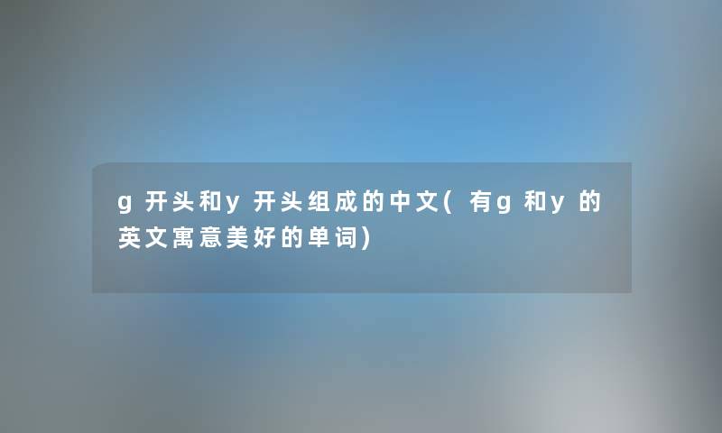 g开头和y开头组成的中文(有g和y的英文寓意美好的单词) g开头和y开头组成的中文(有g和y的英文寓意美好的单词)