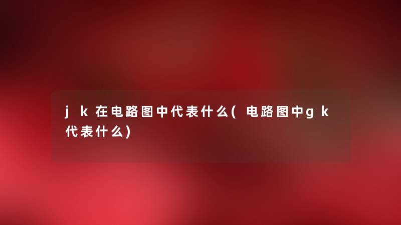 jk在电路图中代表什么(电路图中gk代表什么) jk在电路图中代表什么(电路图中gk代表什么)