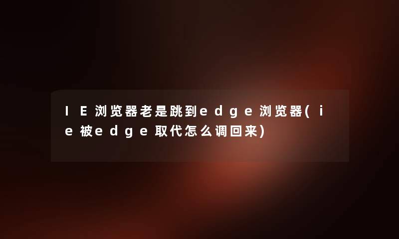 IE浏览器老是跳到edge浏览器(ie被edge取代怎么调回来)