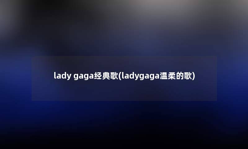 lady gaga经典歌(ladygaga温柔的歌) lady gaga经典歌(ladygaga温柔的歌)