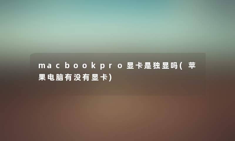 macbookpro显卡是独显吗(苹果电脑有没有显卡) macbookpro显卡是独显吗(苹果电脑有没有显卡)