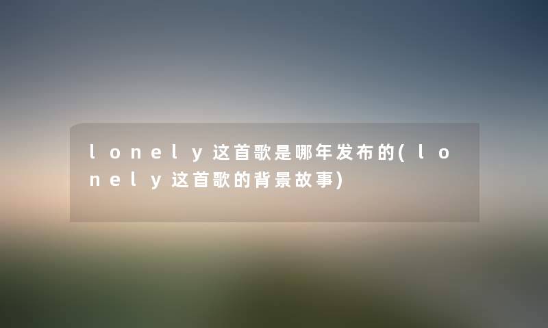 lonely这首歌是哪年发布的(lonely这首歌的故事) lonely这首歌是哪年发布的(lonely这首歌的故事)