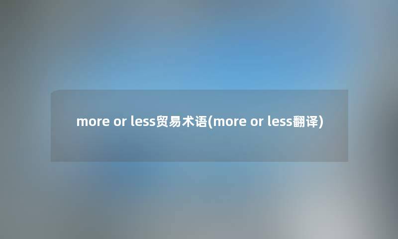 more or less贸易术语(more or less翻译) more or less贸易术语(more or less翻译)