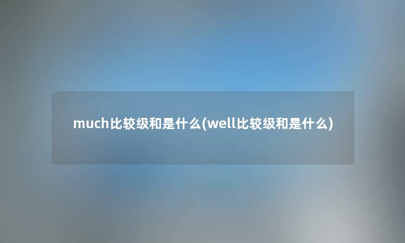 much比较级和是什么(well比较级和是什么)