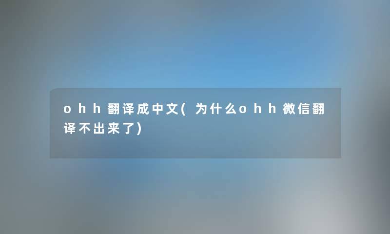 ohh翻译成中文(为什么ohh微信翻译不出来了) ohh翻译成中文(为什么ohh微信翻译不出来了)