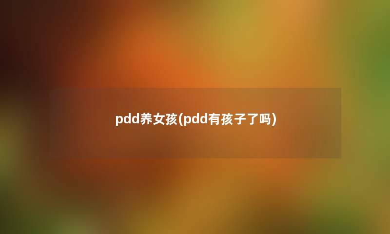pdd养女孩(pdd有孩子了吗) pdd养女孩(pdd有孩子了吗)