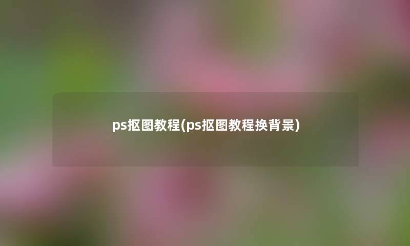 ps抠图教程(ps抠图教程换) ps抠图教程(ps抠图教程换)