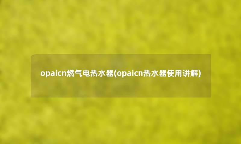 opaicn燃气电热水器(opaicn热水器使用讲解)