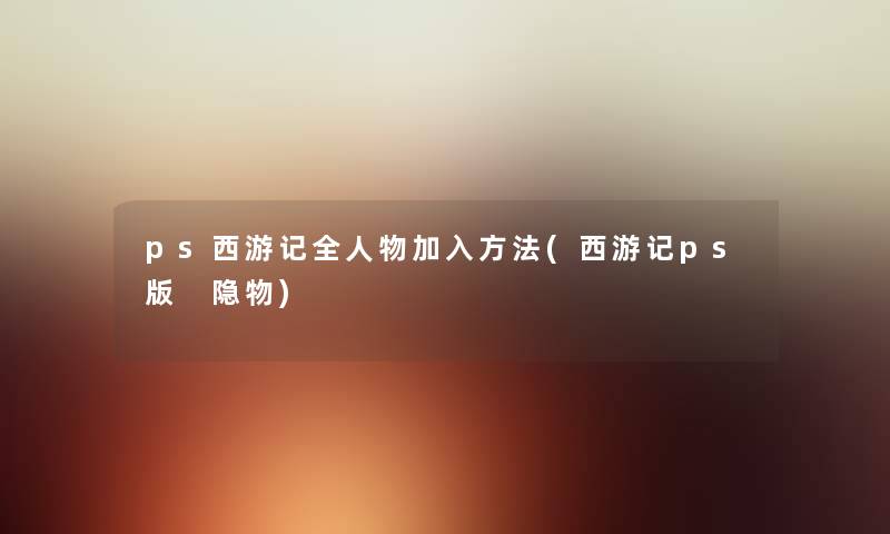 ps西游记全人物加入方法(西游记ps版 隐物) ps西游记全人物加入方法(西游记ps版 隐物)