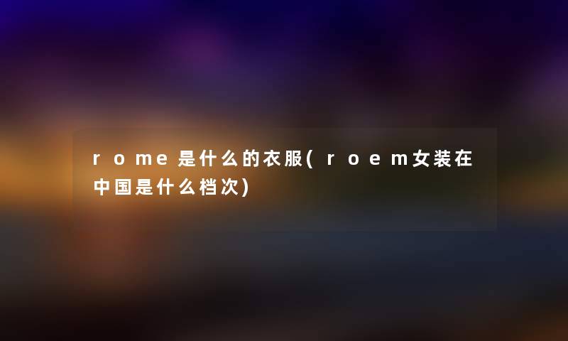 rome是什么的衣服(roem女装在中国是什么档次) rome是什么的衣服(roem女装在中国是什么档次)