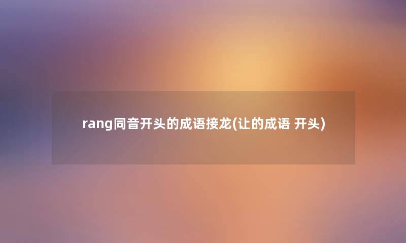 rang同音开头的成语接龙(让的成语 开头) rang同音开头的成语接龙(让的成语 开头)