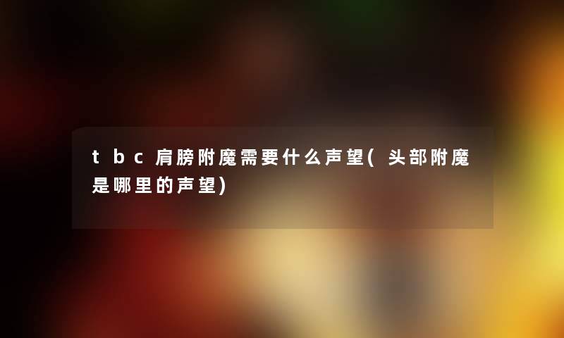 tbc肩膀附魔需要什么声望(头部附魔是哪里的声望)