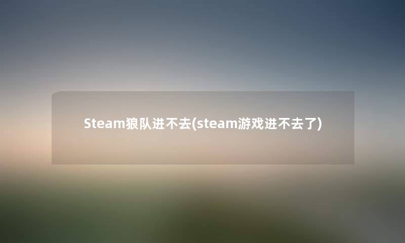 Steam狼队进不去(steam游戏进不去了) Steam狼队进不去(steam游戏进不去了)