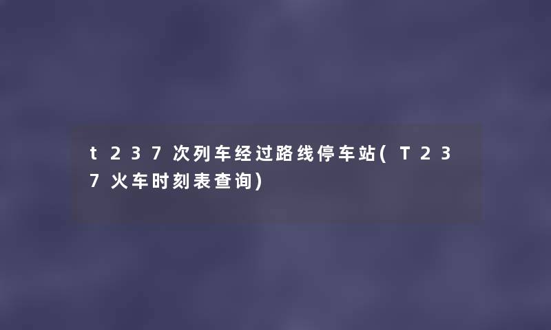 t237次列车经过路线停车站(T237火车时刻表查阅) t237次列车经过路线停车站(T237火车时刻表查阅)