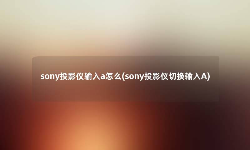 sony投影仪输入a怎么(sony投影仪切换输入A) sony投影仪输入a怎么(sony投影仪切换输入A)