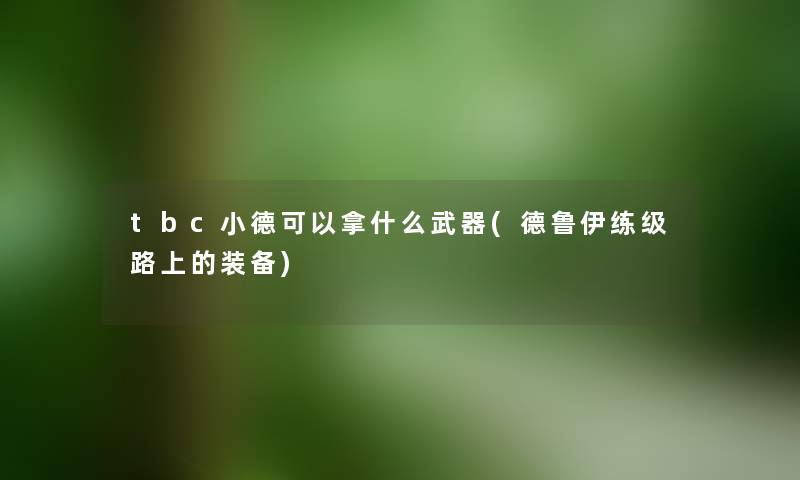 tbc小德可以拿什么武器(德鲁伊练级路上的装备) tbc小德可以拿什么武器(德鲁伊练级路上的装备)