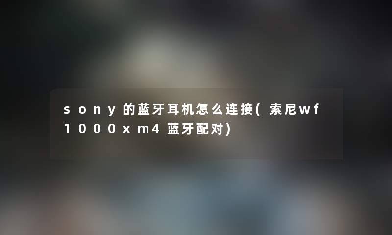 sony的蓝牙耳机怎么连接(索尼wf1000xm4蓝牙配对) sony的蓝牙耳机怎么连接(索尼wf1000xm4蓝牙配对)