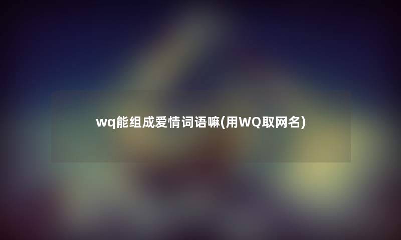 wq能组成爱情词语嘛(用WQ取网名)