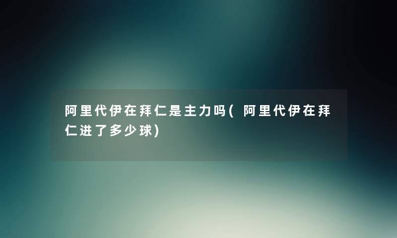 阿里代伊在拜仁是主力吗(阿里代伊在拜仁进了多少球) 阿里代伊在拜仁是主力吗(阿里代伊在拜仁进了多少球)