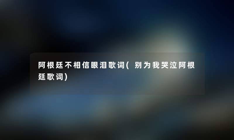 阿根廷不相信眼泪歌词(别为我哭泣阿根廷歌词) 阿根廷不相信眼泪歌词(别为我哭泣阿根廷歌词)
