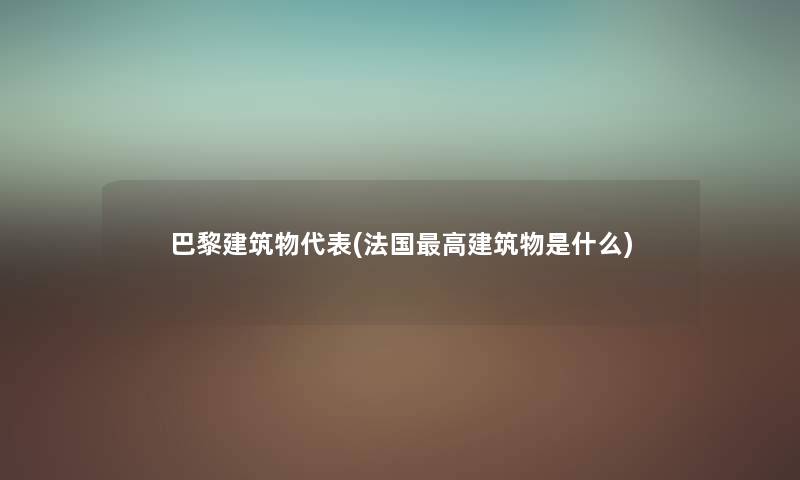 巴黎建筑物代表(法国高建筑物是什么) 巴黎建筑物代表(法国高建筑物是什么)
