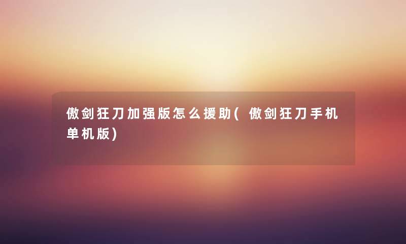 傲剑狂刀加强版怎么援助(傲剑狂刀手机单机版) 傲剑狂刀加强版怎么援助(傲剑狂刀手机单机版)