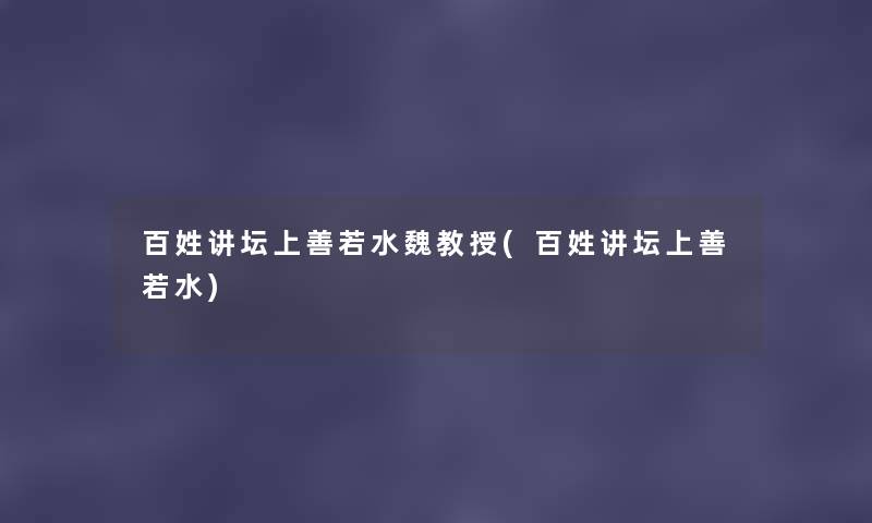百姓讲坛上善若水魏教授(百姓讲坛上善若水) 百姓讲坛上善若水魏教授(百姓讲坛上善若水)