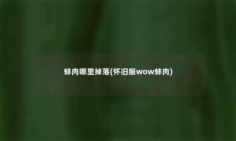 蚌肉哪里掉落(怀旧服wow蚌肉) 蚌肉哪里掉落(怀旧服wow蚌肉)
