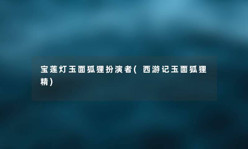 宝莲灯玉面狐狸扮演者(西游记玉面狐狸精) 宝莲灯玉面狐狸扮演者(西游记玉面狐狸精)