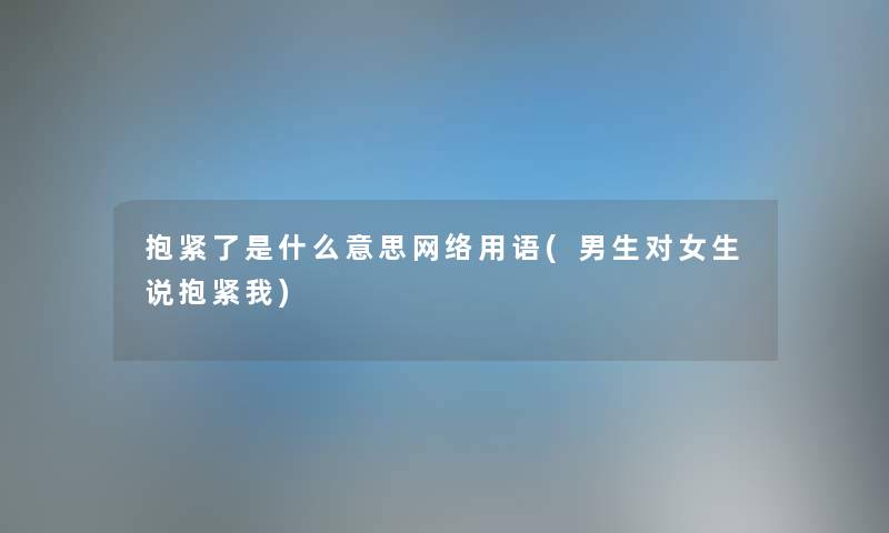 抱紧了是什么意思网络用语(男生对女生说抱紧我) 抱紧了是什么意思网络用语(男生对女生说抱紧我)