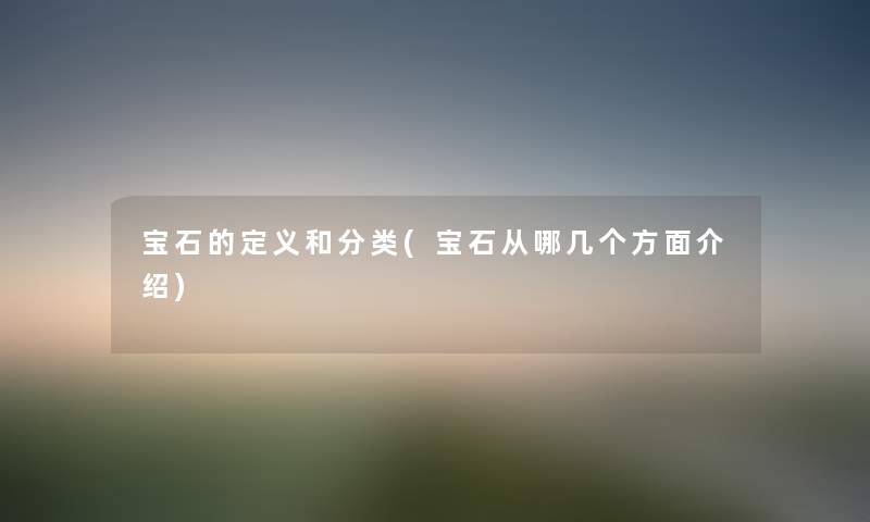宝石的定义和分类(宝石从哪几个方面介绍) 宝石的定义和分类(宝石从哪几个方面介绍)