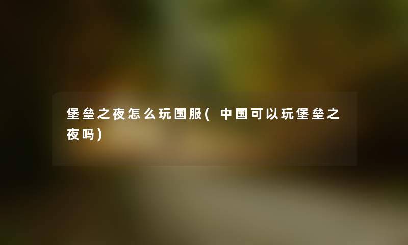 堡垒之夜怎么玩国服(中国可以玩堡垒之夜吗) 堡垒之夜怎么玩国服(中国可以玩堡垒之夜吗)