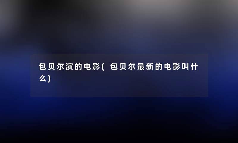 包贝尔演的电影(包贝尔新的电影叫什么) 包贝尔演的电影(包贝尔新的电影叫什么)