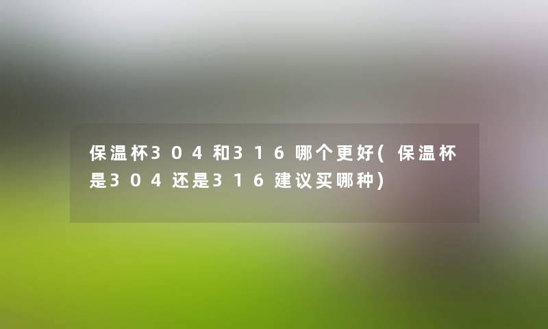 保温杯304和316哪个更好(保温杯是304还是316建议买哪种) 保温杯304和316哪个更好(保温杯是304还是316建议买哪种)