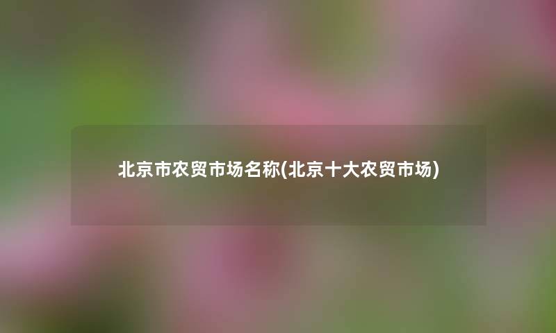 北京市农贸市场名称(北京一些农贸市场) 北京市农贸市场名称(北京一些农贸市场)