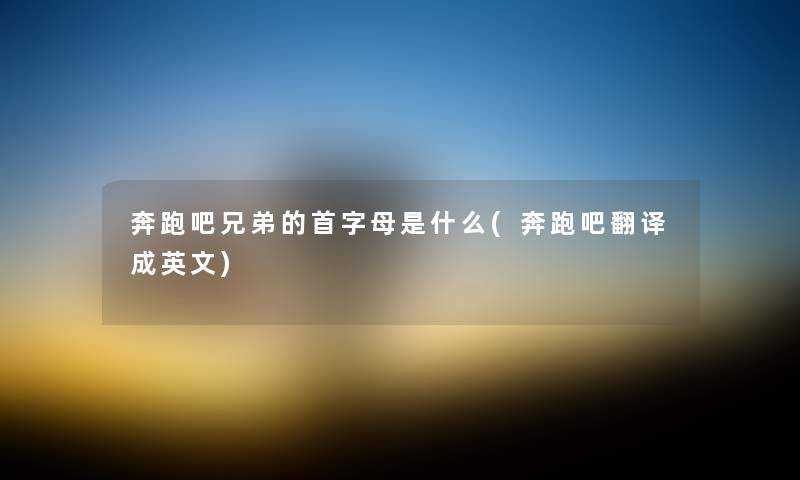 奔跑吧兄弟的首字母是什么(奔跑吧翻译成英文) 奔跑吧兄弟的首字母是什么(奔跑吧翻译成英文)