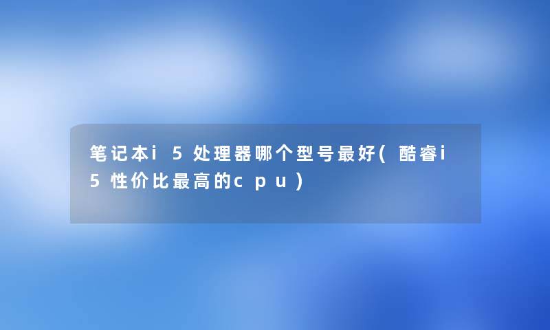 笔记本i5处理器哪个型号好(酷睿i5性价比高的cpu) 笔记本i5处理器哪个型号好(酷睿i5性价比高的cpu)