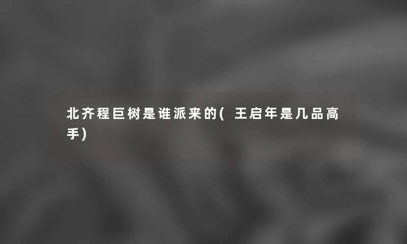 北齐程巨树是谁派来的(王启年是几品高手) 北齐程巨树是谁派来的(王启年是几品高手)