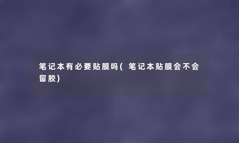 笔记本有必要贴膜吗(笔记本贴膜会不会留胶) 笔记本有必要贴膜吗(笔记本贴膜会不会留胶)