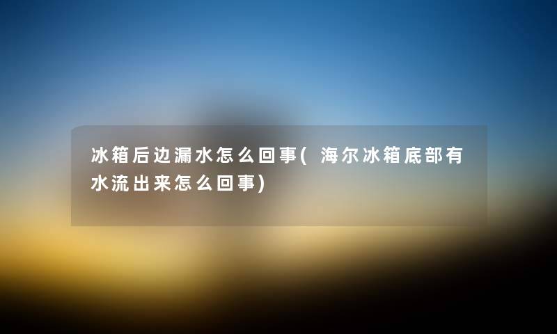 冰箱后边漏水怎么回事(海尔冰箱底部有水流出来怎么回事) 冰箱后边漏水怎么回事(海尔冰箱底部有水流出来怎么回事)