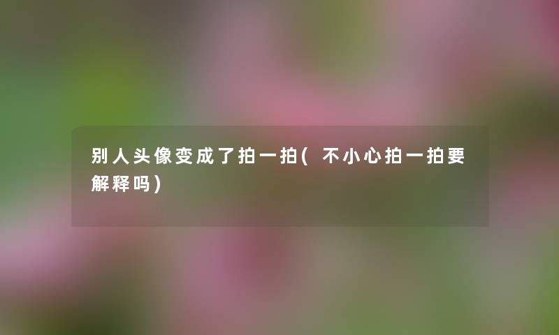 别人头像变成了拍一拍(不小心拍一拍要解释吗) 别人头像变成了拍一拍(不小心拍一拍要解释吗)