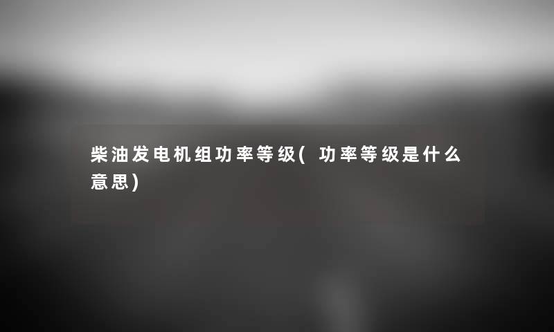 柴油发电机组功率等级(功率等级是什么意思) 柴油发电机组功率等级(功率等级是什么意思)