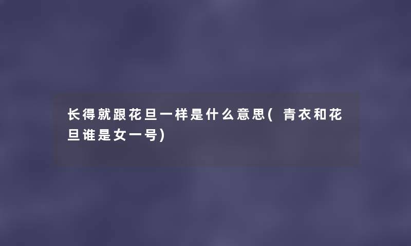 长得就跟花旦一样是什么意思(青衣和花旦谁是女一号) 长得就跟花旦一样是什么意思(青衣和花旦谁是女一号)