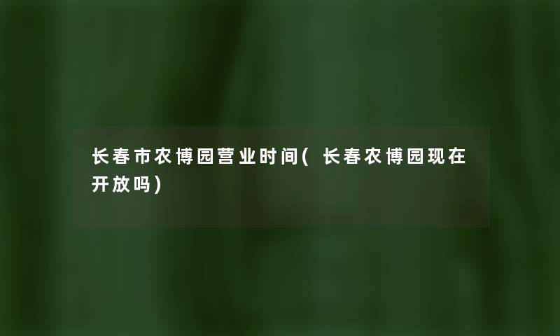 长春市农博园营业时间(长春农博园开放吗) 长春市农博园营业时间(长春农博园开放吗)