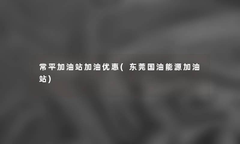 常平加油站加油优惠(东莞国油能源加油站) 常平加油站加油优惠(东莞国油能源加油站)