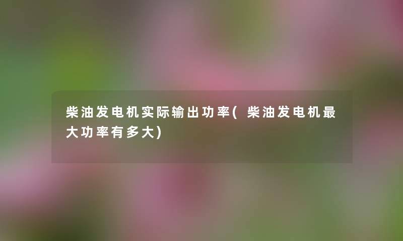 柴油发电机实际输出功率(柴油发电机大功率有多大) 柴油发电机实际输出功率(柴油发电机大功率有多大)