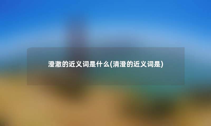澄澈的近义词是什么(清澄的近义词是) 澄澈的近义词是什么(清澄的近义词是)