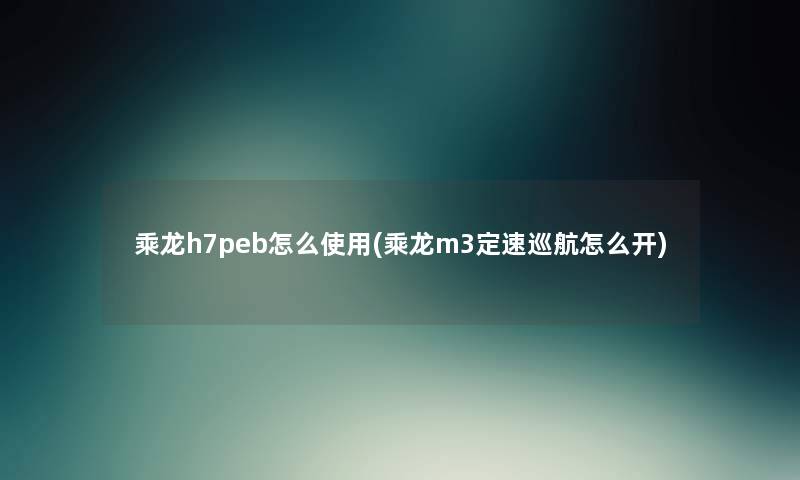 乘龙h7peb怎么使用(乘龙m3定速巡航怎么开) 乘龙h7peb怎么使用(乘龙m3定速巡航怎么开)